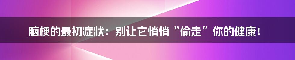 脑梗的最初症状：别让它悄悄“偷走”你的健康！