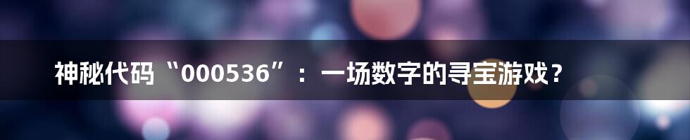 神秘代码“000536”：一场数字的寻宝游戏？