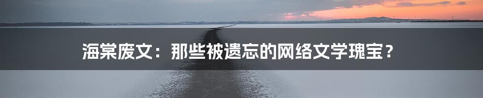 海棠废文：那些被遗忘的网络文学瑰宝？