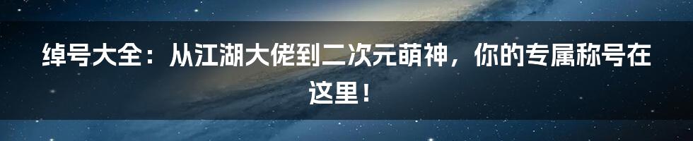 绰号大全：从江湖大佬到二次元萌神，你的专属称号在这里！