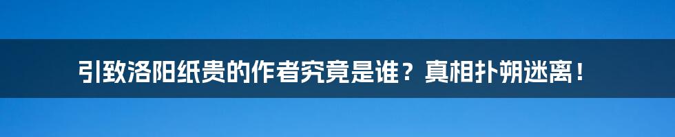 引致洛阳纸贵的作者究竟是谁？真相扑朔迷离！