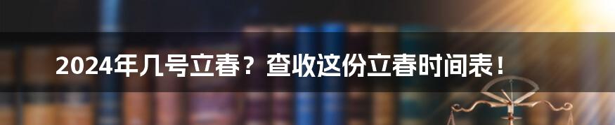 2024年几号立春？查收这份立春时间表！