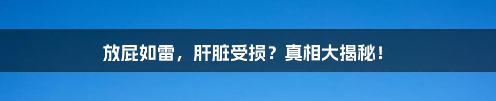 放屁如雷，肝脏受损？真相大揭秘！