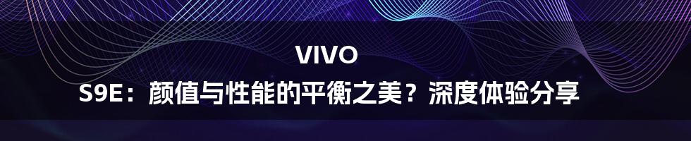 VIVO S9E：颜值与性能的平衡之美？深度体验分享