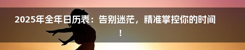 2025年全年日历表：告别迷茫，精准掌控你的时间！