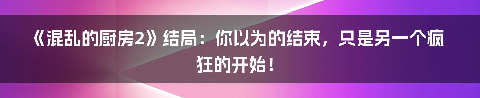 《混乱的厨房2》结局：你以为的结束，只是另一个疯狂的开始！