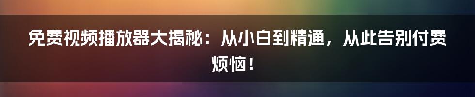 免费视频播放器大揭秘：从小白到精通，从此告别付费烦恼！