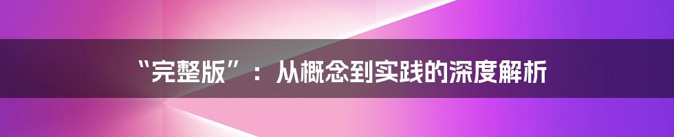 “完整版”：从概念到实践的深度解析