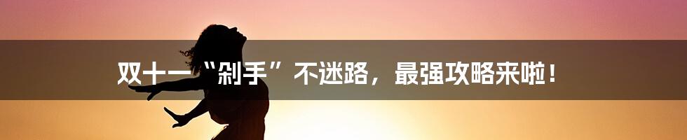 双十一“剁手”不迷路，最强攻略来啦！