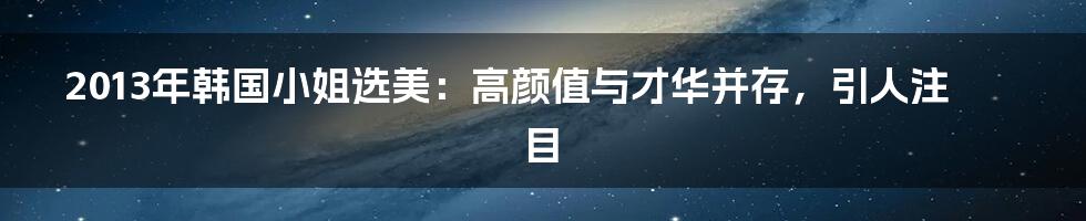 2013年韩国小姐选美：高颜值与才华并存，引人注目