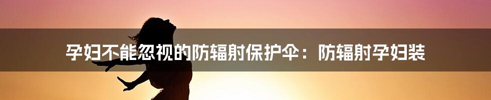 孕妇不能忽视的防辐射保护伞：防辐射孕妇装