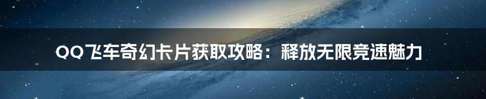 QQ飞车奇幻卡片获取攻略：释放无限竞速魅力