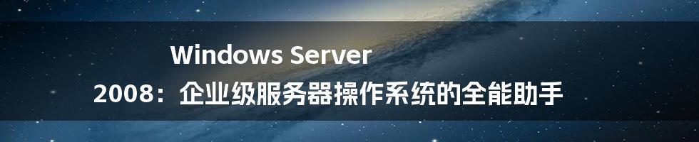 Windows Server 2008：企业级服务器操作系统的全能助手